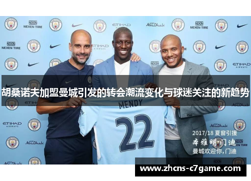 胡桑诺夫加盟曼城引发的转会潮流变化与球迷关注的新趋势