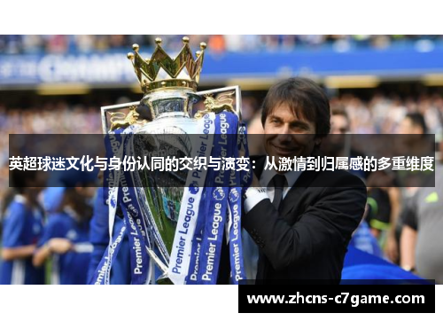 英超球迷文化与身份认同的交织与演变:从激情到归属感的多重维度 英超球迷文化与身份认同的交织与演变:从激情到归属感的多重维度