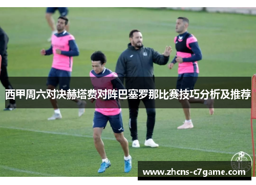 西甲周六对决赫塔费对阵巴塞罗那比赛技巧分析及推荐
