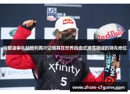 谷爱凌崇礼站胜利再次证明其在世界自由式滑雪领域的领先地位