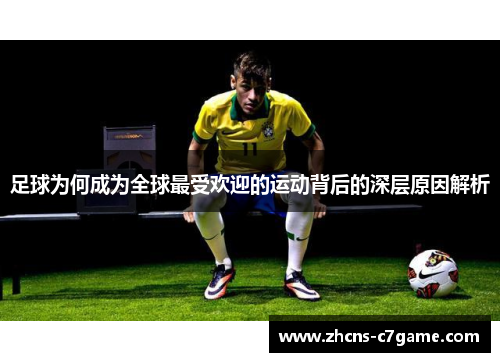 足球为何成为全球最受欢迎的运动背后的深层原因解析 足球为何成为全球最受欢迎的运动背后的深层原因解析