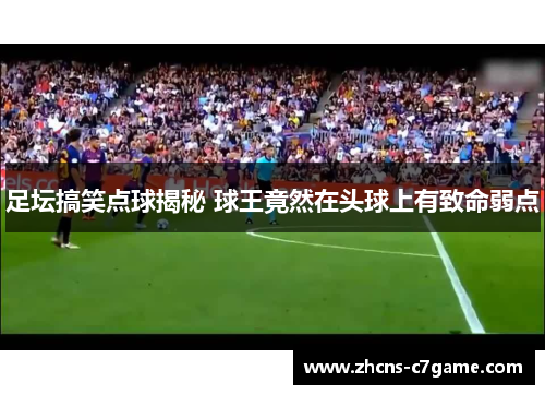 足坛搞笑点球揭秘 球王竟然在头球上有致命弱点 足坛搞笑点球揭秘 球王竟然在头球上有致命弱点