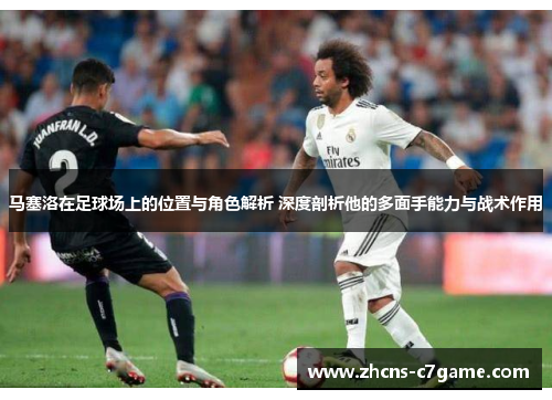 马塞洛在足球场上的位置与角色解析 深度剖析他的多面手能力与战术作用 马塞洛在足球场上的位置与角色解析 深度剖析他的多面手能力与战术作用