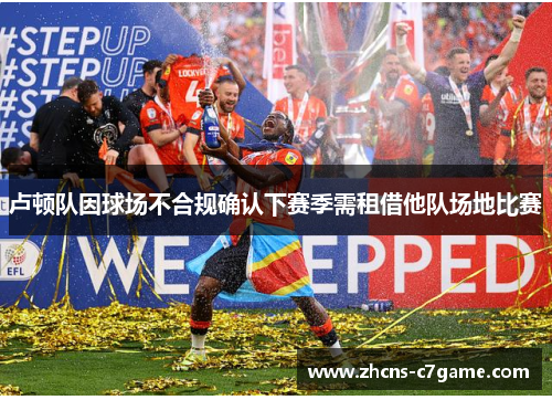 卢顿队因球场不合规确认下赛季需租借他队场地比赛