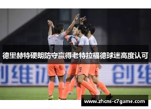 德里赫特硬朗防守赢得老特拉福德球迷高度认可 德里赫特硬朗防守赢得老特拉福德球迷高度认可