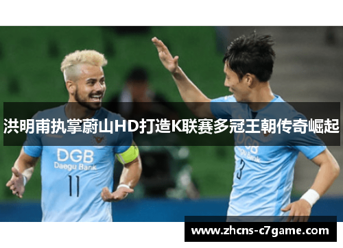 洪明甫执掌蔚山HD打造K联赛多冠王朝传奇崛起