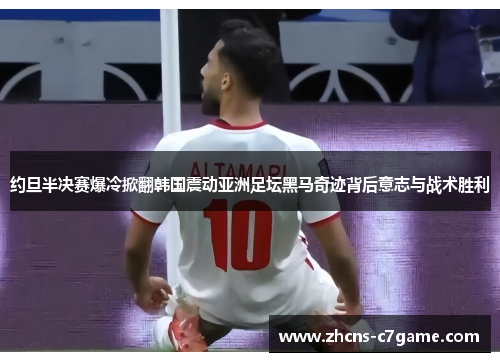约旦半决赛爆冷掀翻韩国震动亚洲足坛黑马奇迹背后意志与战术胜利