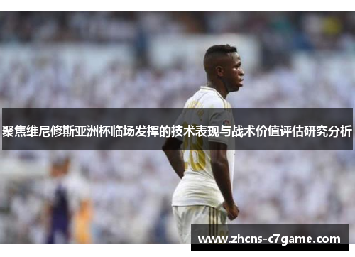 聚焦维尼修斯亚洲杯临场发挥的技术表现与战术价值评估研究分析