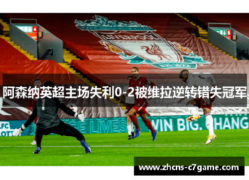阿森纳英超主场失利0-2被维拉逆转错失冠军
