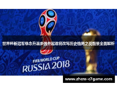 世界杯新冠军悬念升温多强并起谁将改写历史格局之战前景全面解析 世界杯新冠军悬念升温多强并起谁将改写历史格局之战前景全面解析