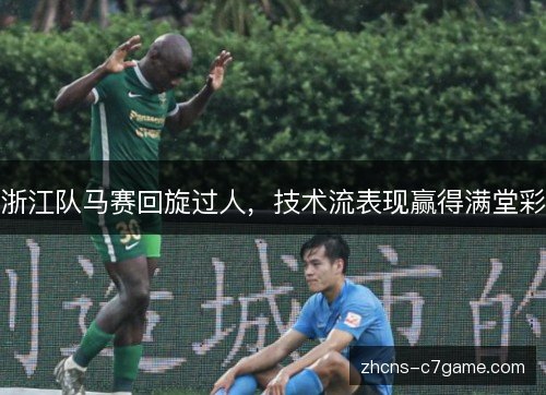 浙江队马赛回旋过人,技术流表现赢得满堂彩 浙江队马赛回旋过人,技术流表现赢得满堂彩